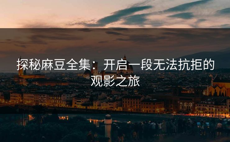 探秘麻豆全集：开启一段无法抗拒的观影之旅  第1张