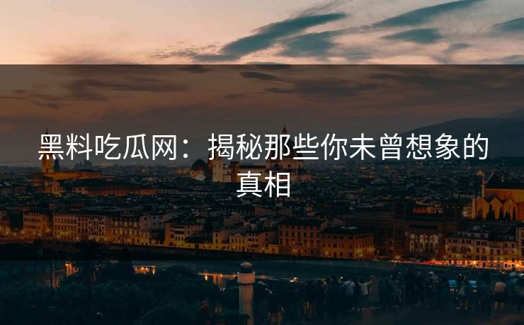 黑料吃瓜网:揭秘那些你未曾想象的真相 第1张 黑料吃瓜网:揭秘那些你未曾想象的真相 第1张