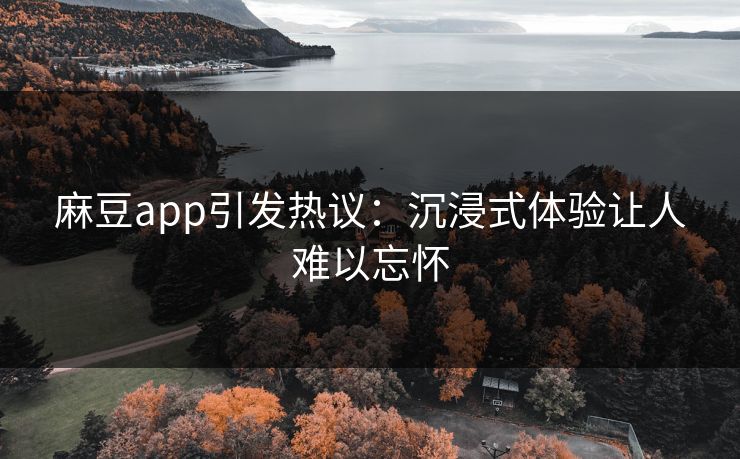 麻豆app引发热议:沉浸式体验让人难以忘怀 第1张 麻豆app引发热议:沉浸式体验让人难以忘怀 第1张