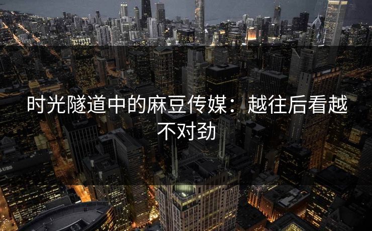 时光隧道中的麻豆传媒:越往后看越不对劲 第1张 时光隧道中的麻豆传媒:越往后看越不对劲 第1张