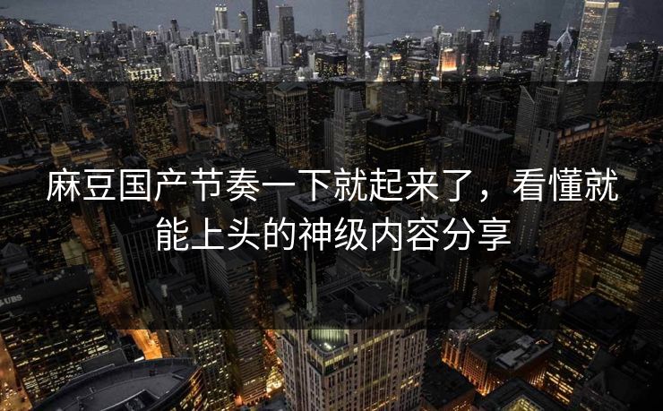 麻豆国产节奏一下就起来了，看懂就能上头的神级内容分享  第1张