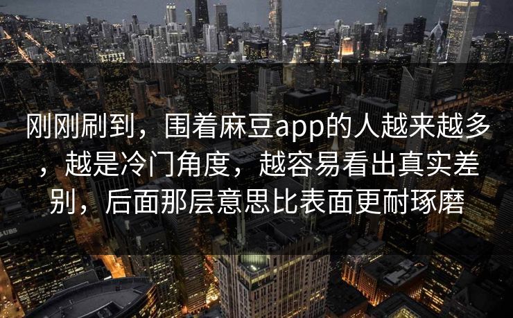 刚刚刷到，围着麻豆app的人越来越多，越是冷门角度，越容易看出真实差别，后面那层意思比表面更耐琢磨  第1张
