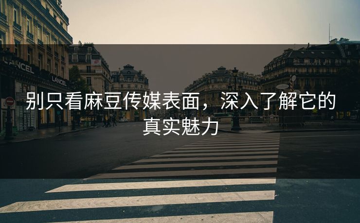 别只看麻豆传媒表面，深入了解它的真实魅力  第1张