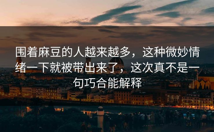 围着麻豆的人越来越多，这种微妙情绪一下就被带出来了，这次真不是一句巧合能解释  第1张