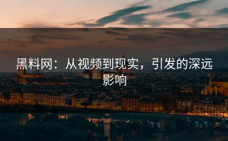 黑料网：从视频到现实，引发的深远影响  第1张
