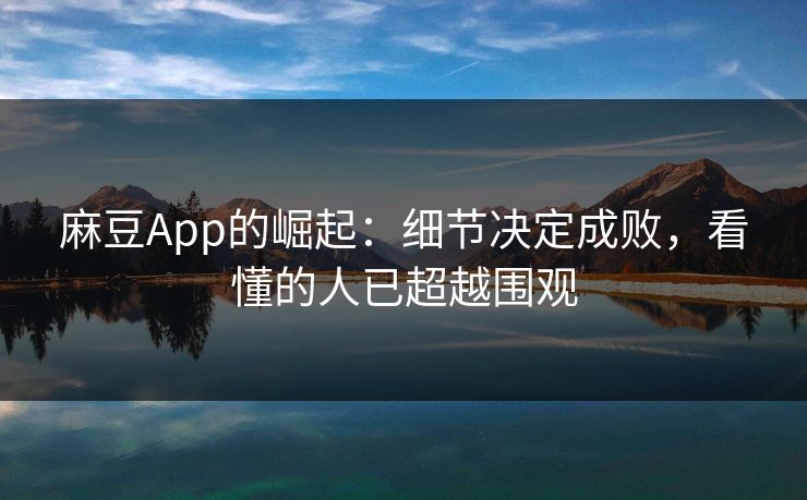 麻豆App的崛起：细节决定成败，看懂的人已超越围观  第1张