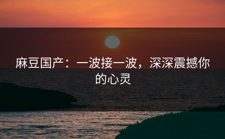 麻豆国产：一波接一波，深深震撼你的心灵  第1张