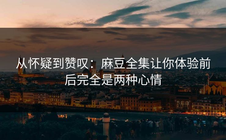 从怀疑到赞叹:麻豆全集让你体验前后完全是两种心情 第1张 从怀疑到赞叹:麻豆全集让你体验前后完全是两种心情 第1张