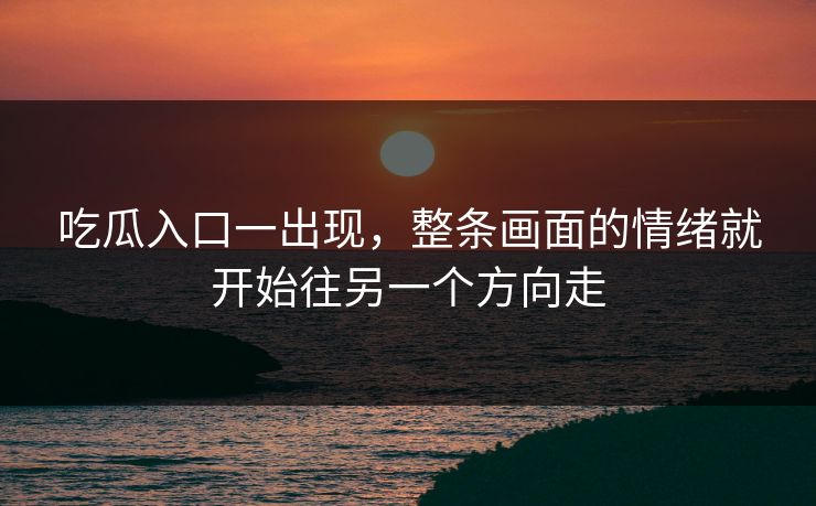 吃瓜入口一出现，整条画面的情绪就开始往另一个方向走  第1张