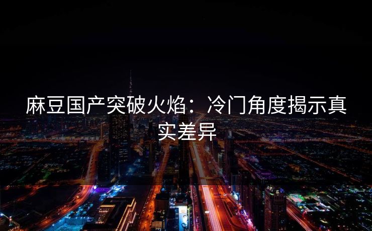 麻豆国产突破火焰：冷门角度揭示真实差异  第1张