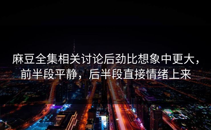 麻豆全集相关讨论后劲比想象中更大，前半段平静，后半段直接情绪上来  第1张