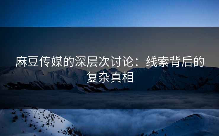 麻豆传媒的深层次讨论：线索背后的复杂真相  第1张