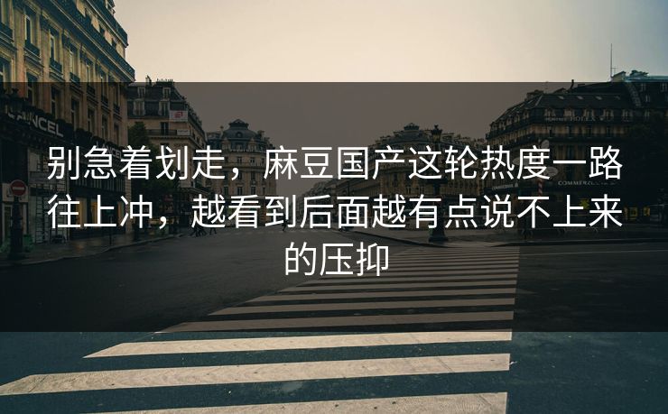 别急着划走，麻豆国产这轮热度一路往上冲，越看到后面越有点说不上来的压抑  第1张