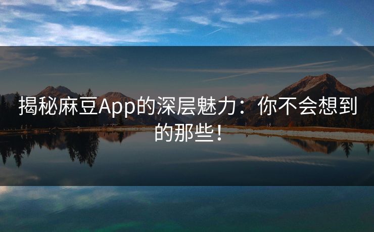 揭秘麻豆App的深层魅力：你不会想到的那些！  第1张