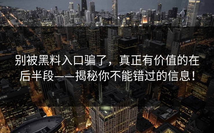 别被黑料入口骗了，真正有价值的在后半段——揭秘你不能错过的信息！  第1张