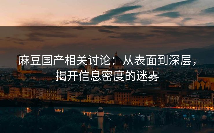麻豆国产相关讨论：从表面到深层，揭开信息密度的迷雾  第1张