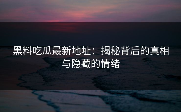 黑料吃瓜最新地址:揭秘背后的真相与隐藏的情绪 第1张 黑料吃瓜最新地址:揭秘背后的真相与隐藏的情绪 第1张
