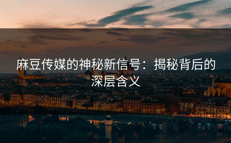 麻豆传媒的神秘新信号：揭秘背后的深层含义  第1张
