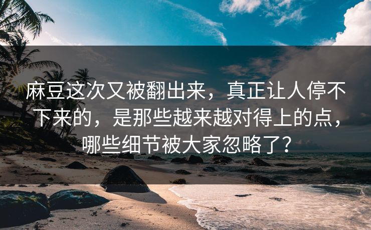 麻豆这次又被翻出来，真正让人停不下来的，是那些越来越对得上的点，哪些细节被大家忽略了？  第1张