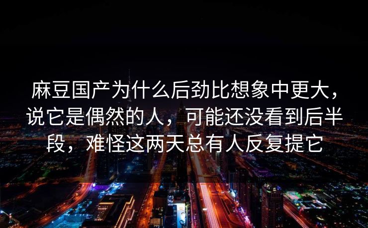 麻豆国产为什么后劲比想象中更大，说它是偶然的人，可能还没看到后半段，难怪这两天总有人反复提它  第1张