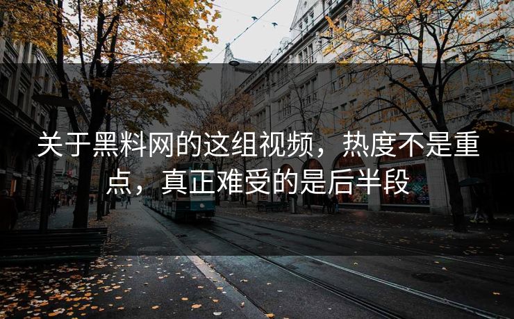 关于黑料网的这组视频，热度不是重点，真正难受的是后半段  第1张