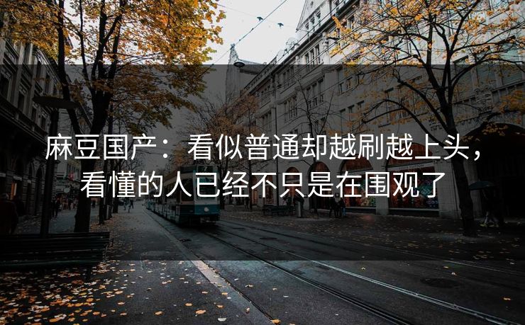 麻豆国产：看似普通却越刷越上头，看懂的人已经不只是在围观了  第1张