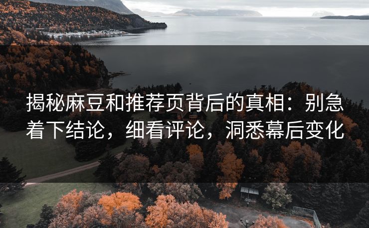 揭秘麻豆和推荐页背后的真相：别急着下结论，细看评论，洞悉幕后变化  第1张