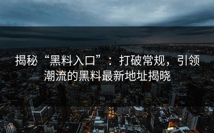 揭秘“黑料入口”：打破常规，引领潮流的黑料最新地址揭晓  第1张