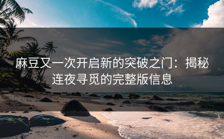 麻豆又一次开启新的突破之门：揭秘连夜寻觅的完整版信息  第1张