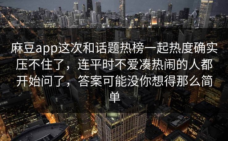麻豆app这次和话题热榜一起热度确实压不住了,连平时不爱凑热闹的人都开始问了,答案可能没你想得那么简单 第1张 麻豆app这次和话题热榜一起热度确实压不住了,连平时不爱凑热闹的人都开始问了,答案可能没你想得那么简单 第1张