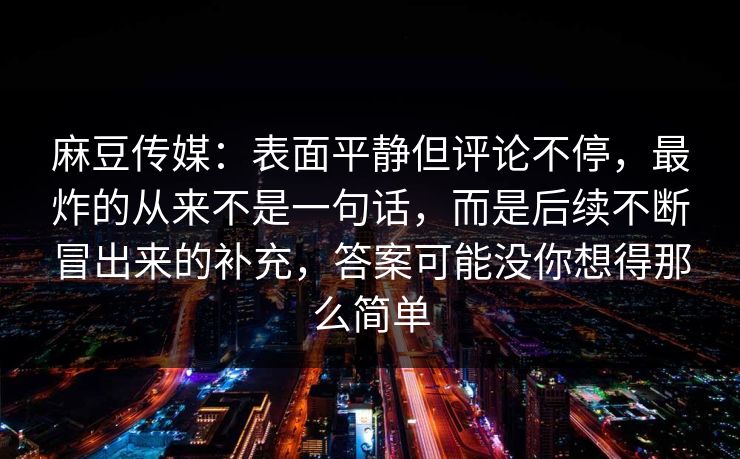 麻豆传媒：表面平静但评论不停，最炸的从来不是一句话，而是后续不断冒出来的补充，答案可能没你想得那么简单  第1张