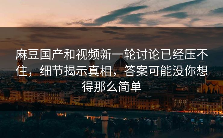 麻豆国产和视频新一轮讨论已经压不住，细节揭示真相，答案可能没你想得那么简单  第1张