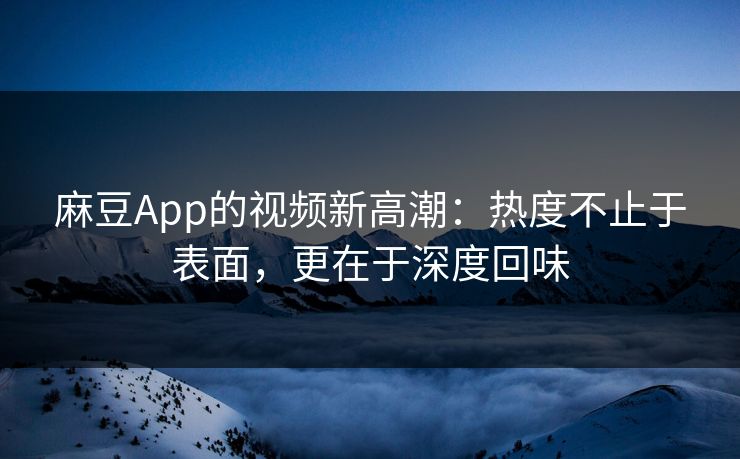 麻豆App的视频新高潮：热度不止于表面，更在于深度回味  第1张