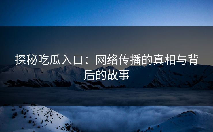 探秘吃瓜入口：网络传播的真相与背后的故事  第1张