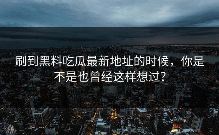 刷到黑料吃瓜最新地址的时候，你是不是也曾经这样想过？  第1张