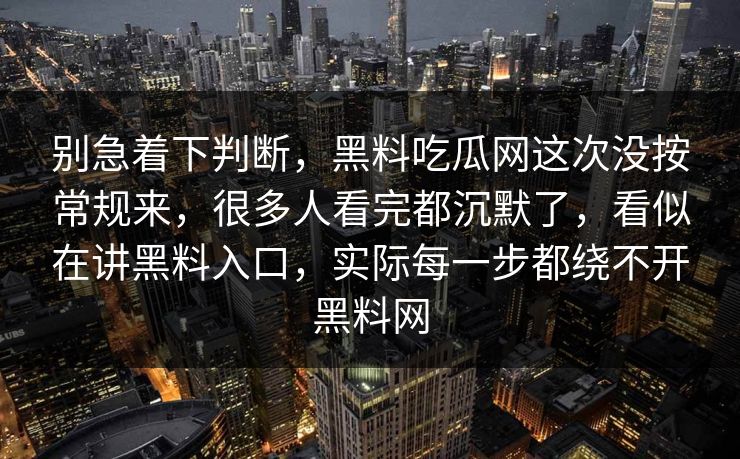 别急着下判断，黑料吃瓜网这次没按常规来，很多人看完都沉默了，看似在讲黑料入口，实际每一步都绕不开黑料网  第1张