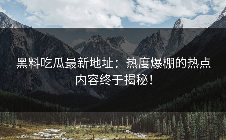 黑料吃瓜最新地址：热度爆棚的热点内容终于揭秘！  第1张