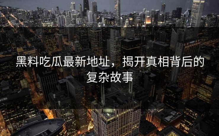 黑料吃瓜最新地址，揭开真相背后的复杂故事  第1张