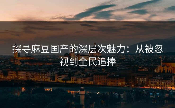 探寻麻豆国产的深层次魅力：从被忽视到全民追捧  第1张