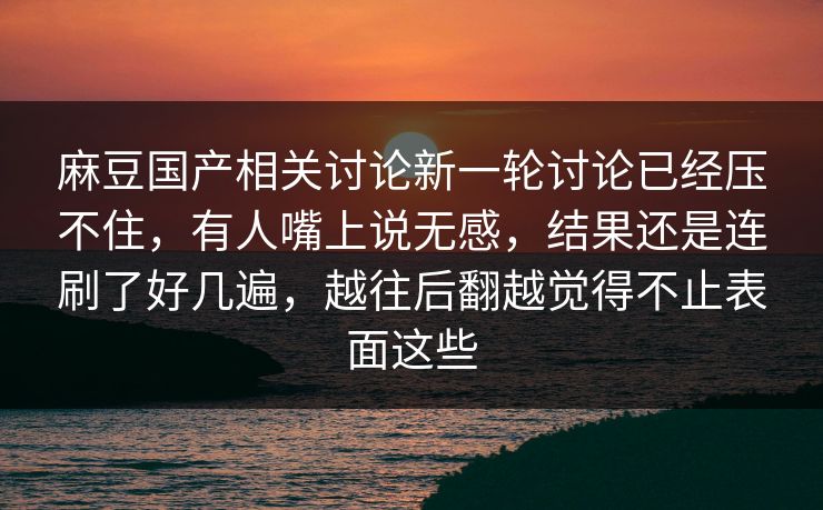 麻豆国产相关讨论新一轮讨论已经压不住，有人嘴上说无感，结果还是连刷了好几遍，越往后翻越觉得不止表面这些  第1张