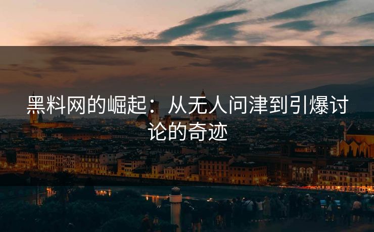 黑料网的崛起:从无人问津到引爆讨论的奇迹 第1张 黑料网的崛起:从无人问津到引爆讨论的奇迹 第1张