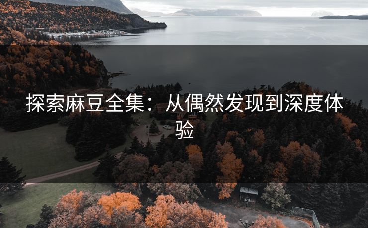 探索麻豆全集：从偶然发现到深度体验  第1张