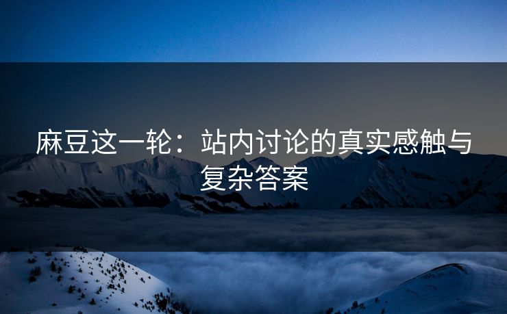 麻豆这一轮：站内讨论的真实感触与复杂答案  第1张