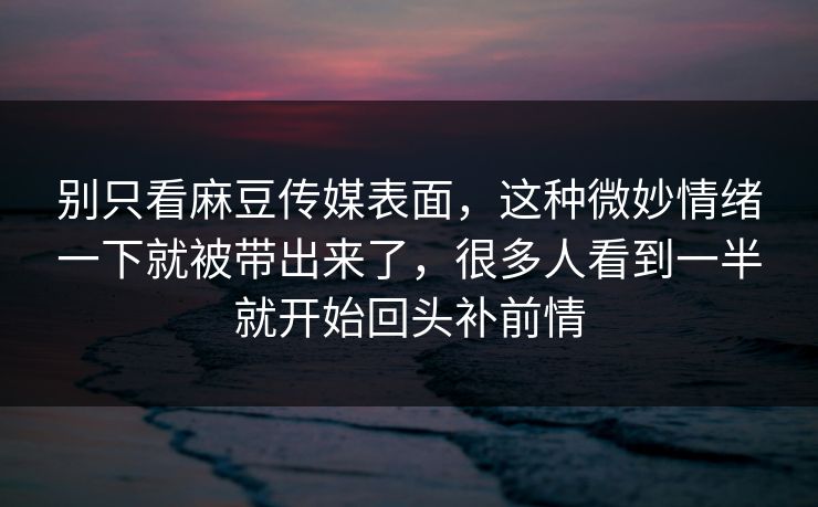 别只看麻豆传媒表面，这种微妙情绪一下就被带出来了，很多人看到一半就开始回头补前情  第1张