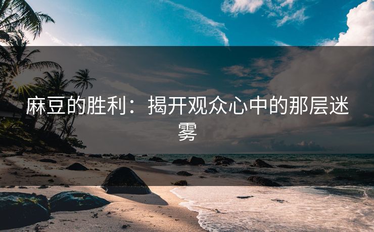 麻豆的胜利：揭开观众心中的那层迷雾  第1张