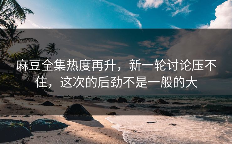 麻豆全集热度再升,新一轮讨论压不住,这次的后劲不是一般的大 第1张 麻豆全集热度再升,新一轮讨论压不住,这次的后劲不是一般的大 第1张