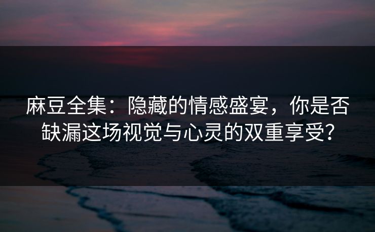 麻豆全集：隐藏的情感盛宴，你是否缺漏这场视觉与心灵的双重享受？  第1张