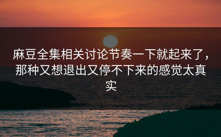 麻豆全集相关讨论节奏一下就起来了，那种又想退出又停不下来的感觉太真实  第1张
