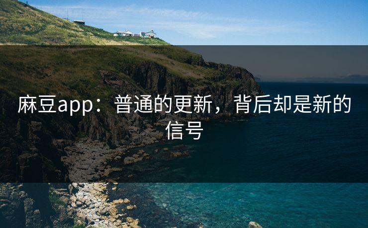 麻豆app：普通的更新，背后却是新的信号  第1张