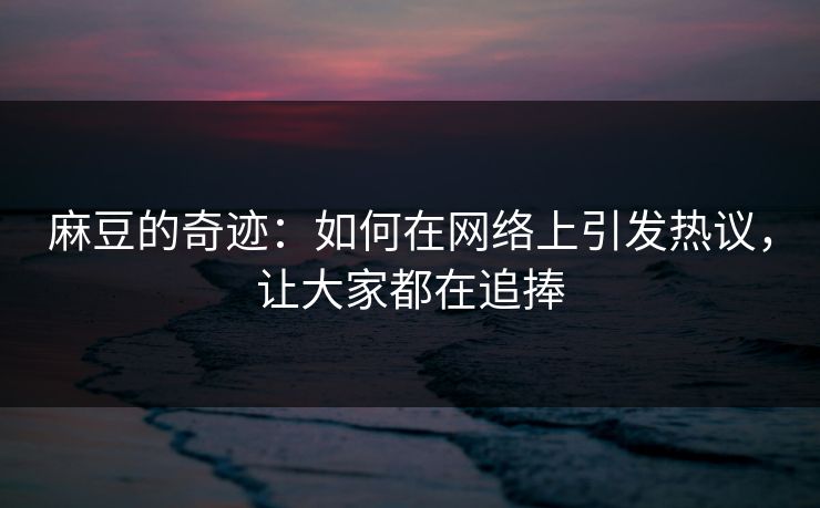 麻豆的奇迹：如何在网络上引发热议，让大家都在追捧  第1张